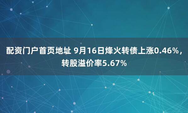 配资门户首页地址 9月16日烽火转债上涨0.46%，转股溢价率5.67%