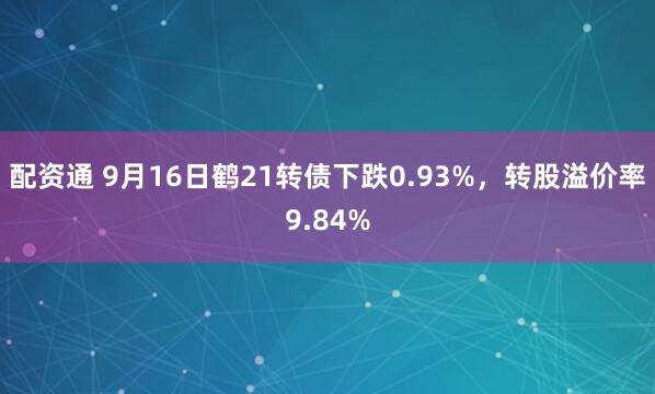 配资通 9月16日鹤21转债下跌0.93%，转股溢价率9.84%