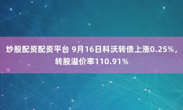 炒股配资配资平台 9月16日科沃转债上涨0.25%，转股溢价率110.91%