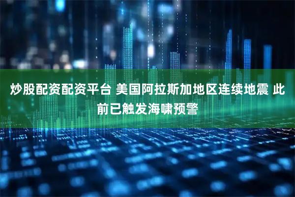 炒股配资配资平台 美国阿拉斯加地区连续地震 此前已触发海啸预警