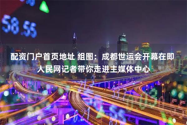 配资门户首页地址 组图：成都世运会开幕在即 人民网记者带你走进主媒体中心