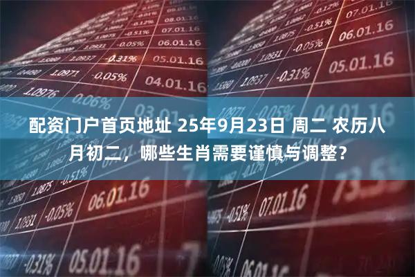 配资门户首页地址 25年9月23日 周二 农历八月初二，哪些生肖需要谨慎与调整？