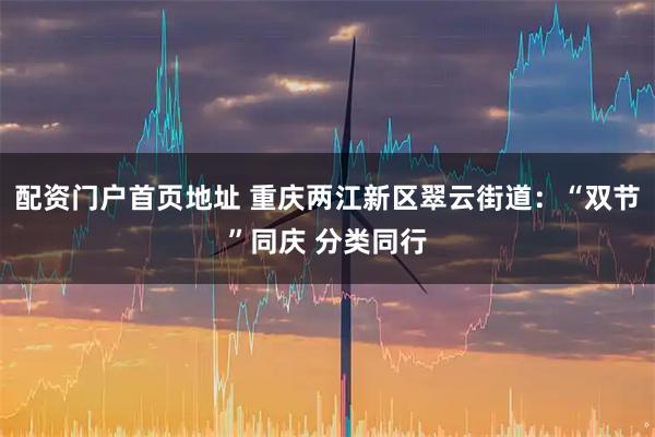 配资门户首页地址 重庆两江新区翠云街道：“双节”同庆 分类同行