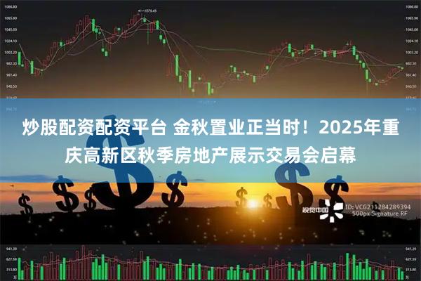 炒股配资配资平台 金秋置业正当时！2025年重庆高新区秋季房地产展示交易会启幕