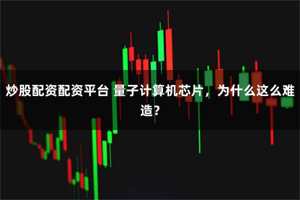 炒股配资配资平台 量子计算机芯片，为什么这么难造？