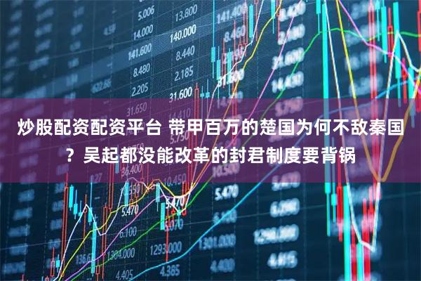 炒股配资配资平台 带甲百万的楚国为何不敌秦国？吴起都没能改革的封君制度要背锅