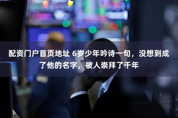 配资门户首页地址 6岁少年吟诗一句，没想到成了他的名字，被人崇拜了千年