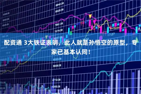 配资通 3大铁证表明，此人就是孙悟空的原型，专家已基本认同！