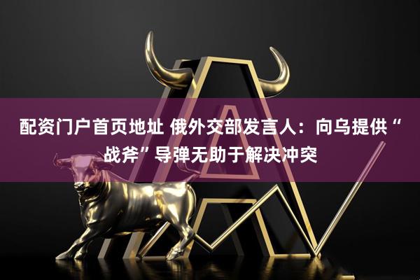 配资门户首页地址 俄外交部发言人：向乌提供“战斧”导弹无助于解决冲突