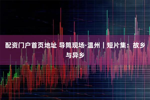 配资门户首页地址 导筒现场·温州｜短片集：故乡与异乡
