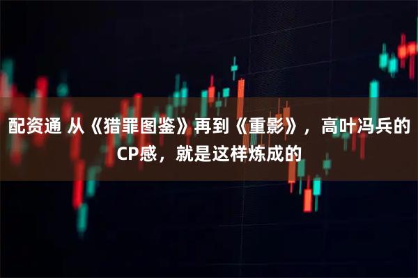 配资通 从《猎罪图鉴》再到《重影》，高叶冯兵的CP感，就是这样炼成的