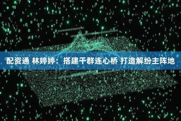 配资通 林婷婷：搭建干群连心桥 打造解纷主阵地