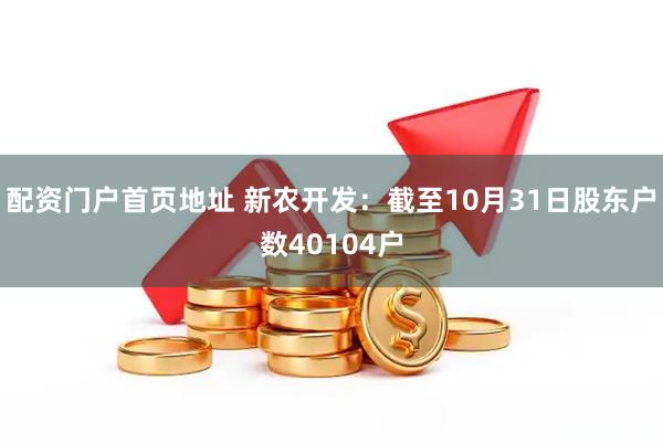 配资门户首页地址 新农开发：截至10月31日股东户数40104户