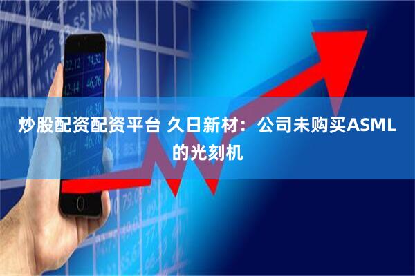 炒股配资配资平台 久日新材：公司未购买ASML的光刻机