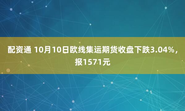 配资通 10月10日欧线集运期货收盘下跌3.04%，报1571元