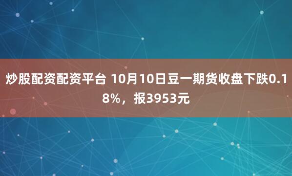 炒股配资配资平台 10月10日豆一期货收盘下跌0.18%，报3953元