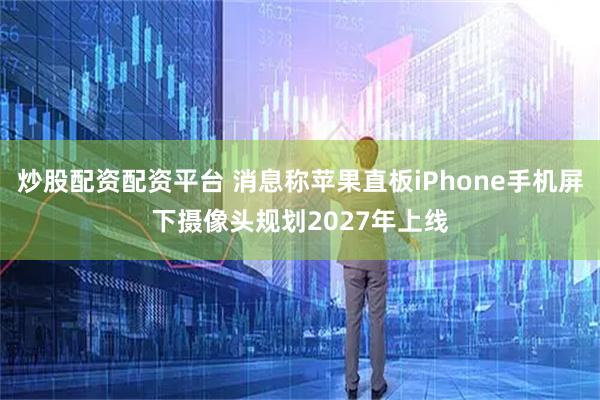 炒股配资配资平台 消息称苹果直板iPhone手机屏下摄像头规划2027年上线
