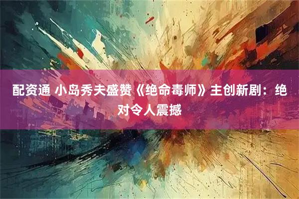 配资通 小岛秀夫盛赞《绝命毒师》主创新剧：绝对令人震撼