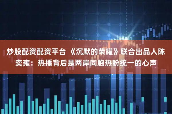 炒股配资配资平台 《沉默的荣耀》联合出品人陈奕雍：热播背后是两岸同胞热盼统一的心声