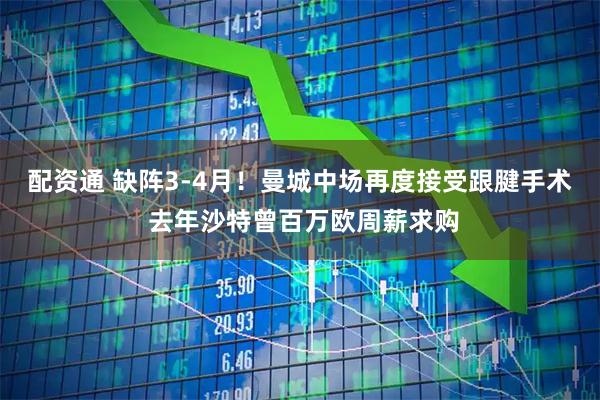 配资通 缺阵3-4月！曼城中场再度接受跟腱手术 去年沙特曾百万欧周薪求购