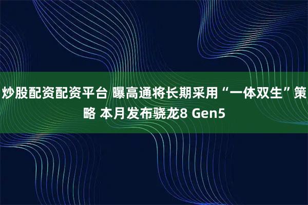 炒股配资配资平台 曝高通将长期采用“一体双生”策略 本月发布骁龙8 Gen5