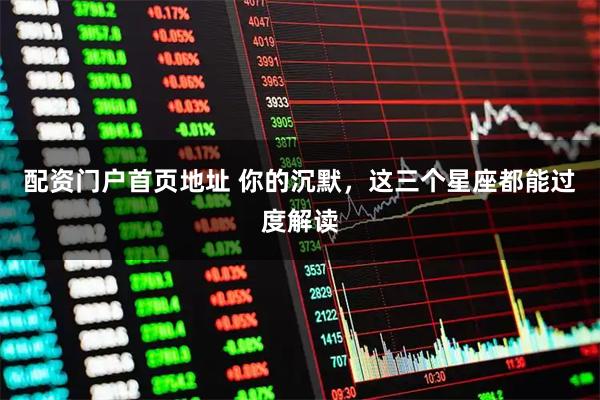 配资门户首页地址 你的沉默，这三个星座都能过度解读