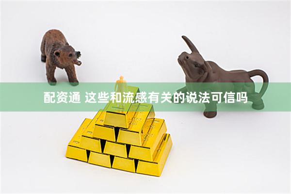 配资通 这些和流感有关的说法可信吗