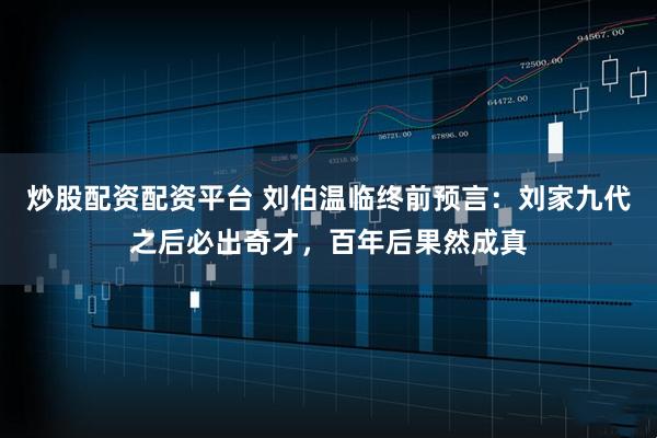 炒股配资配资平台 刘伯温临终前预言：刘家九代之后必出奇才，百年后果然成真