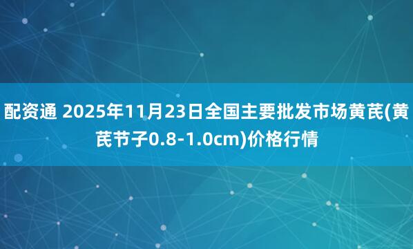 配资通 2025年11月23日全国主要批发市场黄芪(黄芪节子0.8-1.0cm)价格行情