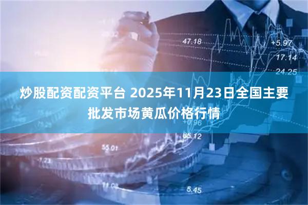 炒股配资配资平台 2025年11月23日全国主要批发市场黄瓜价格行情