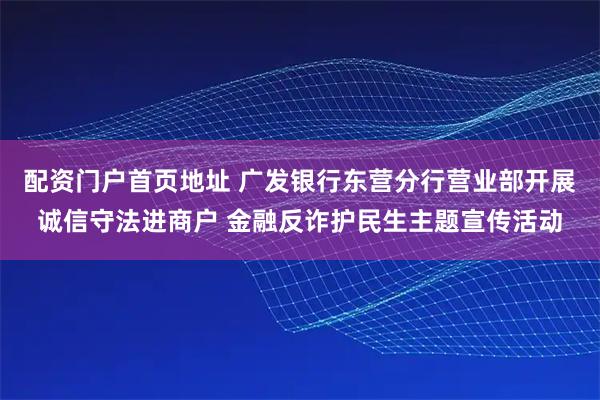 配资门户首页地址 广发银行东营分行营业部开展诚信守法进商户 金融反诈护民生主题宣传活动