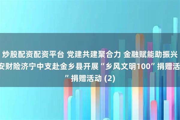炒股配资配资平台 党建共建聚合力 金融赋能助振兴——平安财险济宁中支赴金乡县开展“乡风文明100”捐赠活动 (2)