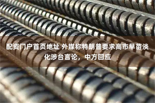 配资门户首页地址 外媒称特朗普要求高市早苗淡化涉台言论，中方回应