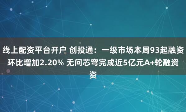 线上配资平台开户 创投通:一级市场本周93起融资环比增加2.20% 无问芯穹完成近5亿元A+轮融资