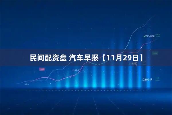 民间配资盘 汽车早报【11月29日】