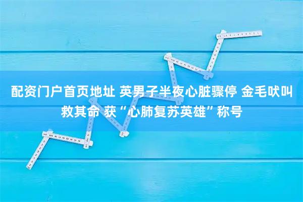 配资门户首页地址 英男子半夜心脏骤停 金毛吠叫救其命 获“心肺复苏英雄”称号