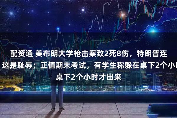 配资通 美布朗大学枪击案致2死8伤，特朗普连说两遍：这是耻辱；正值期末考试，有学生称躲在桌下2个小时才出来