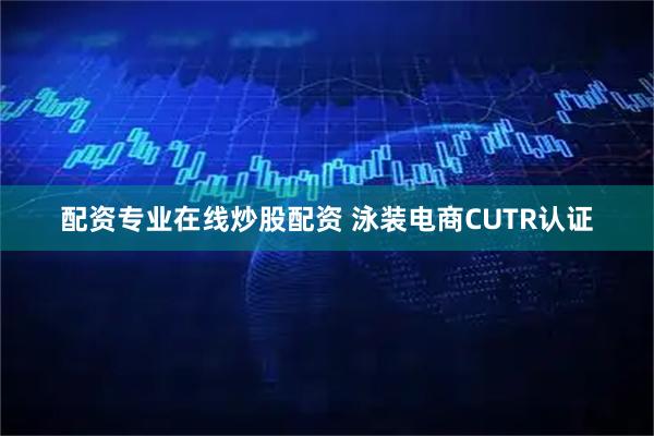 配资专业在线炒股配资 泳装电商CUTR认证