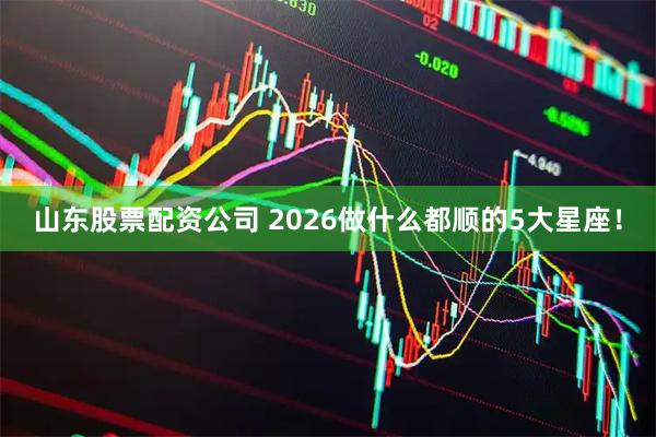 山东股票配资公司 2026做什么都顺的5大星座！