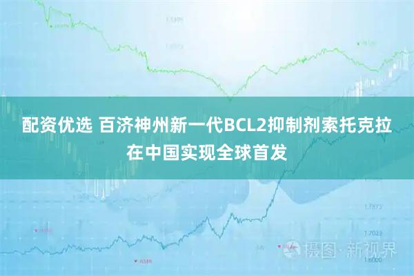 配资优选 百济神州新一代BCL2抑制剂索托克拉在中国实现全球首发