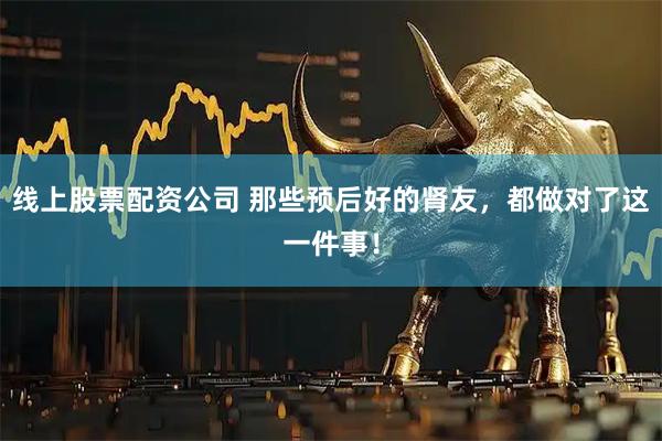 线上股票配资公司 那些预后好的肾友，都做对了这一件事！