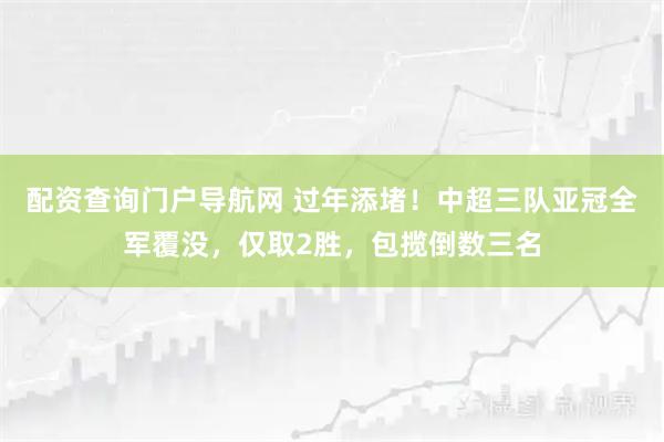 配资查询门户导航网 过年添堵！中超三队亚冠全军覆没，仅取2胜，包揽倒数三名