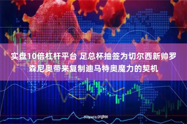实盘10倍杠杆平台 足总杯抽签为切尔西新帅罗森尼奥带来复制迪马特奥魔力的契机