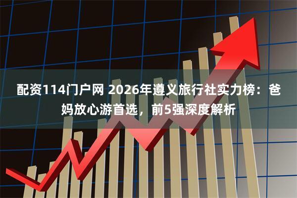 配资114门户网 2026年遵义旅行社实力榜：爸妈放心游首选，前5强深度解析