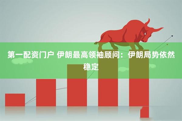 第一配资门户 伊朗最高领袖顾问：伊朗局势依然稳定