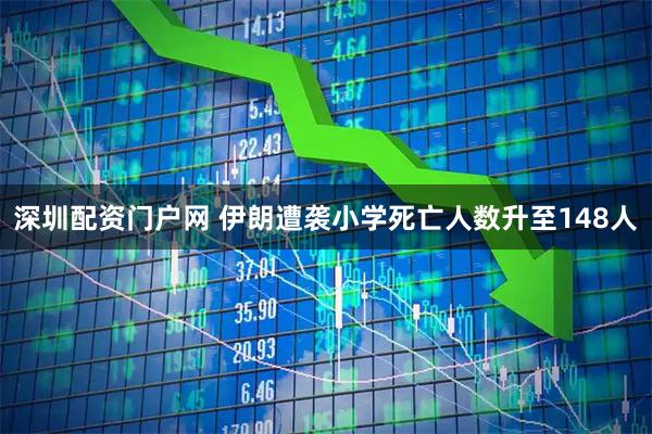 深圳配资门户网 伊朗遭袭小学死亡人数升至148人