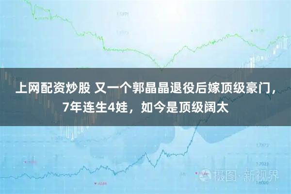 上网配资炒股 又一个郭晶晶退役后嫁顶级豪门，7年连生4娃，如今是顶级阔太