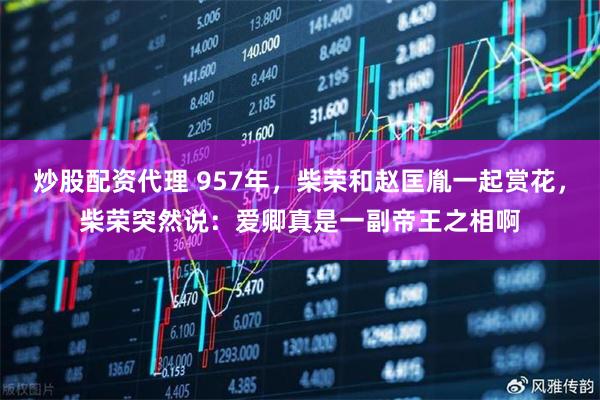 炒股配资代理 957年，柴荣和赵匡胤一起赏花，柴荣突然说：爱卿真是一副帝王之相啊