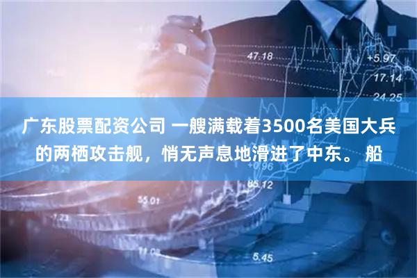 广东股票配资公司 一艘满载着3500名美国大兵的两栖攻击舰，悄无声息地滑进了中东。 船