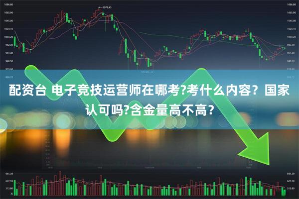 配资台 电子竞技运营师在哪考?考什么内容？国家认可吗?含金量高不高？